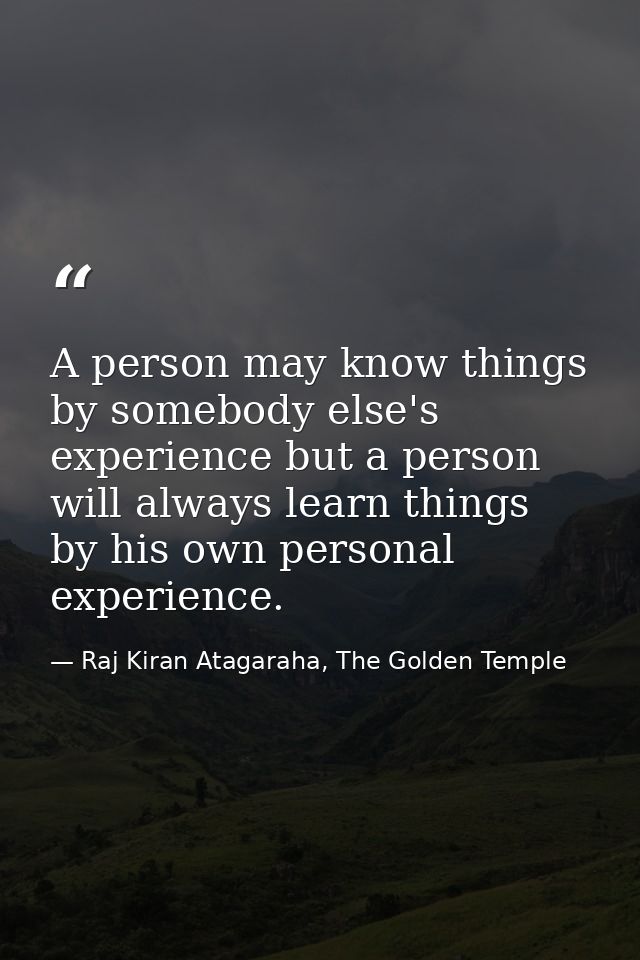 A person may know things by somebody else's experience but a person will always learn things by his own personal experie — Raj Kiran Atagaraha, The Golden Temple
