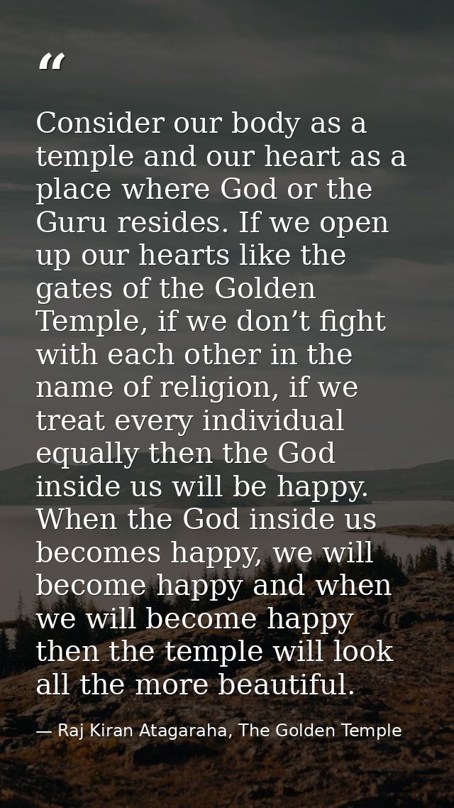 Consider our body as a temple and our heart as a place where God or the Guru resides. If we open up our hearts like the  — Raj Kiran Atagaraha, The Golden Temple