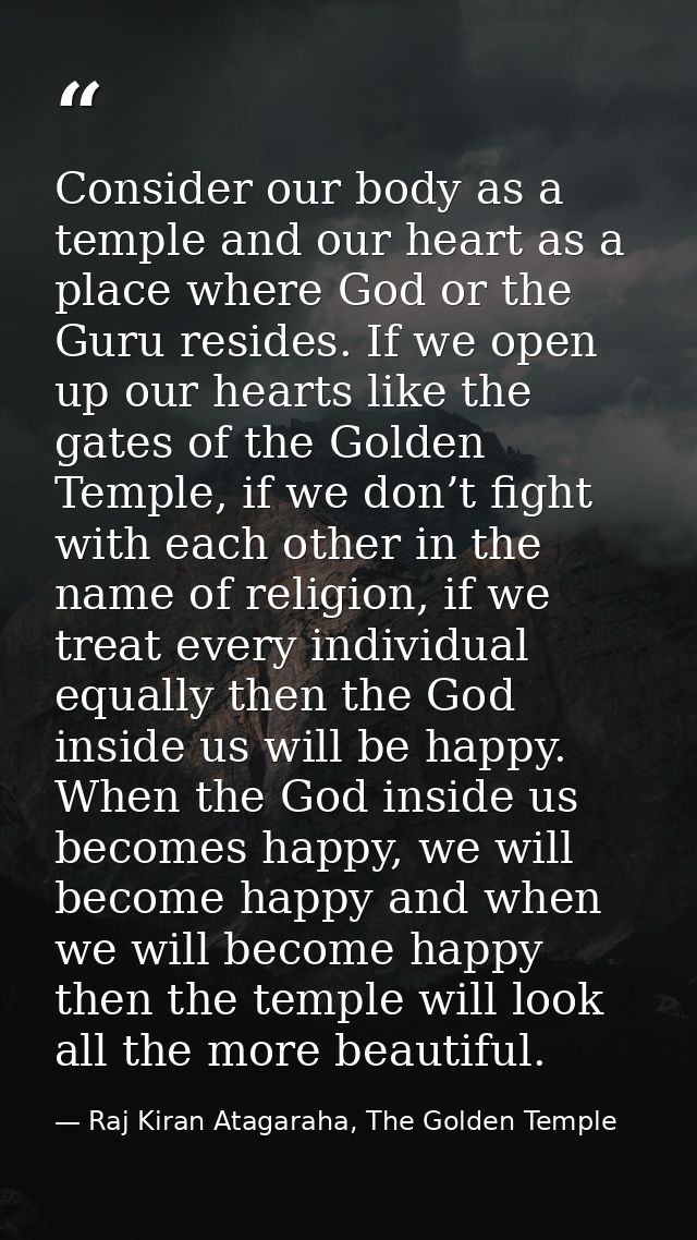 Consider our body as a temple and our heart as a place where God or the Guru resides. If we open up our hearts like the  — Raj Kiran Atagaraha, The Golden Temple