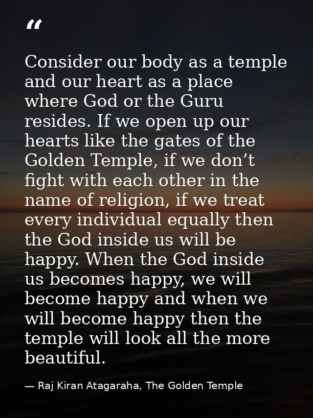 Consider our body as a temple and our heart as a place where God or the Guru resides. If we open up our hearts like the  — Raj Kiran Atagaraha, The Golden Temple