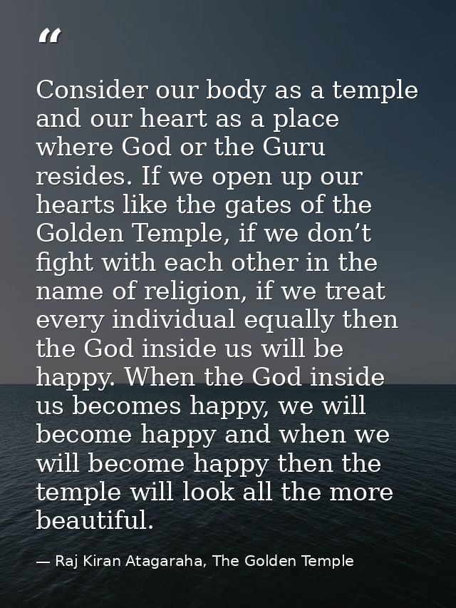 Consider our body as a temple and our heart as a place where God or the Guru resides. If we open up our hearts like the  — Raj Kiran Atagaraha, The Golden Temple