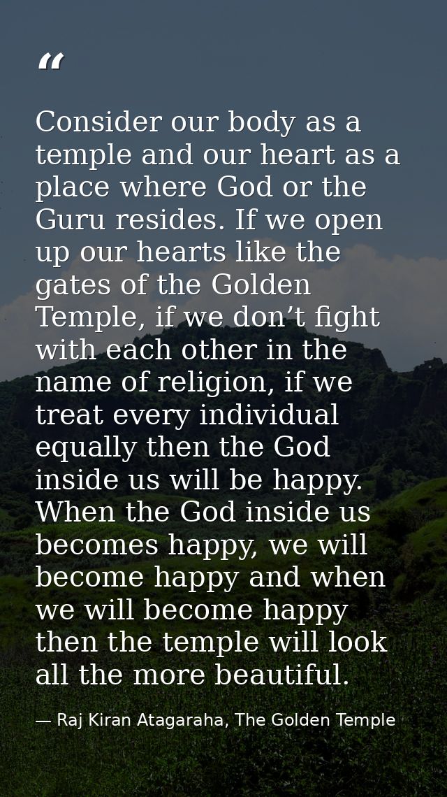 Consider our body as a temple and our heart as a place where God or the Guru resides. If we open up our hearts like the  — Raj Kiran Atagaraha, The Golden Temple