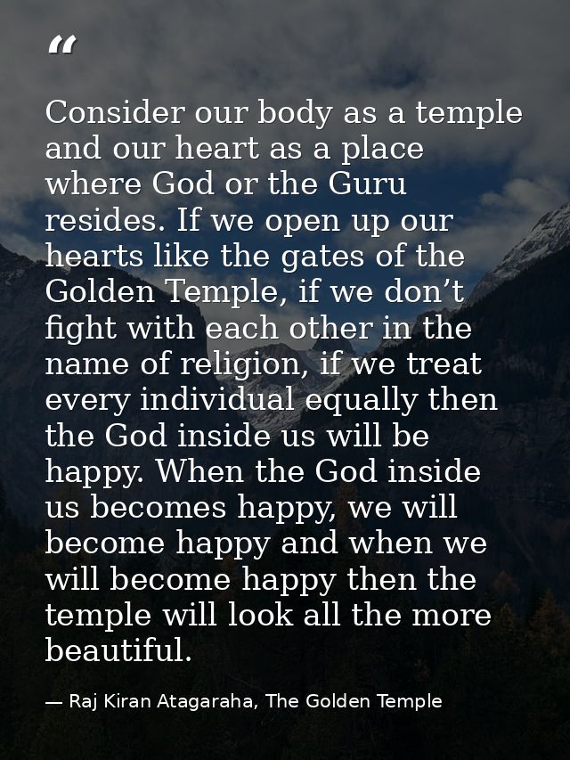 Consider our body as a temple and our heart as a place where God or the Guru resides. If we open up our hearts like the  — Raj Kiran Atagaraha, The Golden Temple
