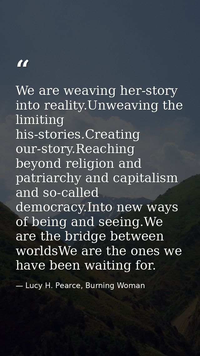 We are weaving her-story into reality.Unweaving the limiting his-stories.Creating our-story.Reaching beyond religion and — Lucy H. Pearce, Burning Woman