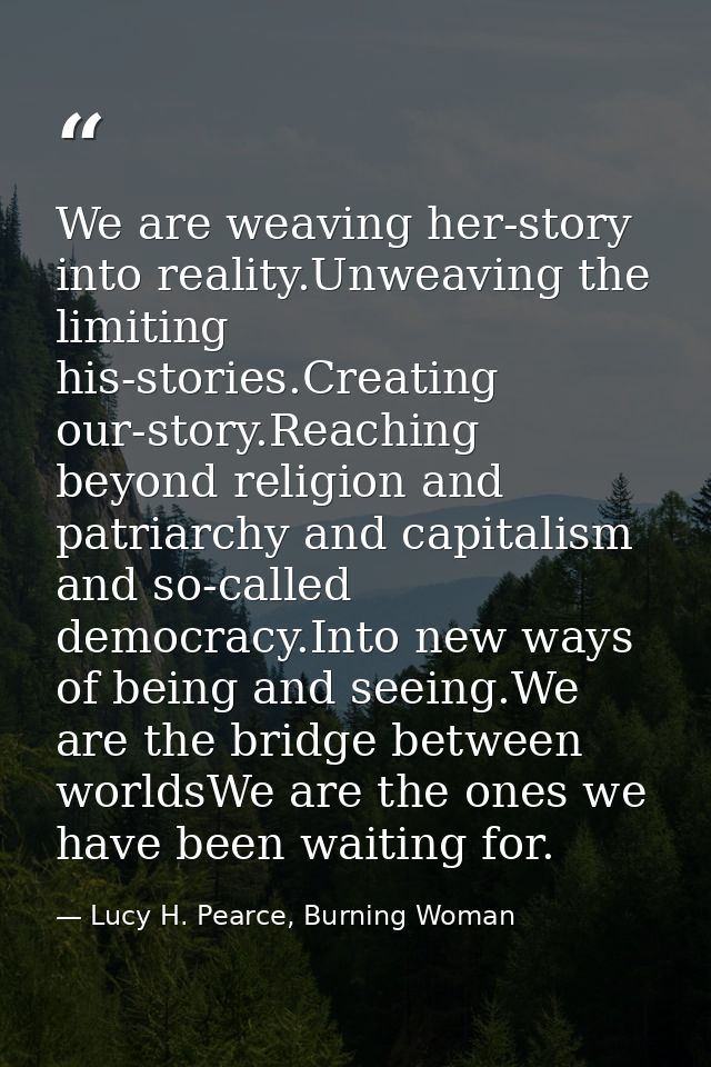 We are weaving her-story into reality.Unweaving the limiting his-stories.Creating our-story.Reaching beyond religion and — Lucy H. Pearce, Burning Woman