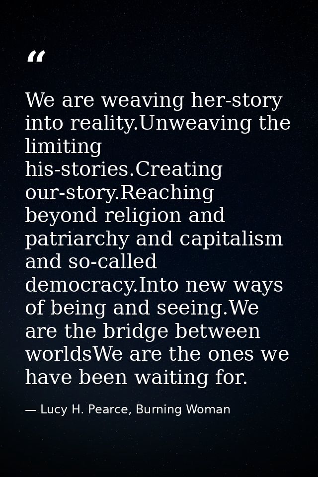 We are weaving her-story into reality.Unweaving the limiting his-stories.Creating our-story.Reaching beyond religion and — Lucy H. Pearce, Burning Woman