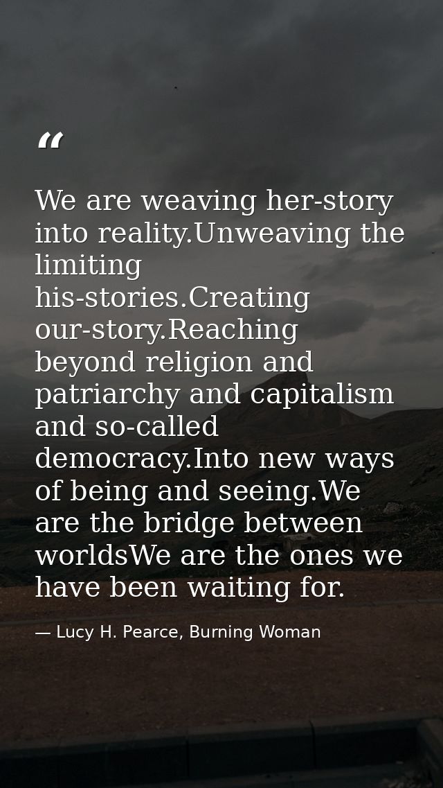 We are weaving her-story into reality.Unweaving the limiting his-stories.Creating our-story.Reaching beyond religion and — Lucy H. Pearce, Burning Woman