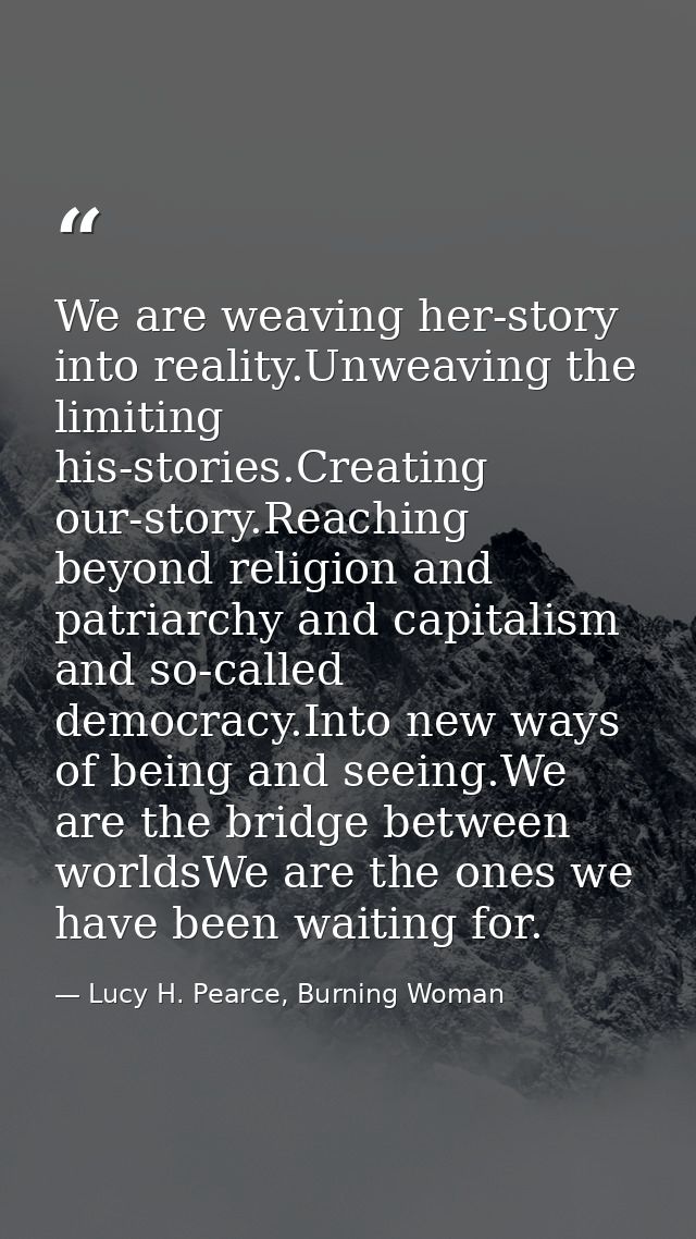 We are weaving her-story into reality.Unweaving the limiting his-stories.Creating our-story.Reaching beyond religion and — Lucy H. Pearce, Burning Woman