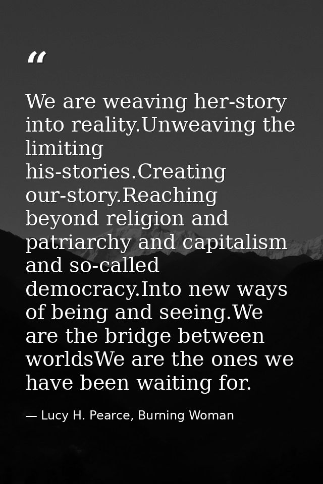 We are weaving her-story into reality.Unweaving the limiting his-stories.Creating our-story.Reaching beyond religion and — Lucy H. Pearce, Burning Woman