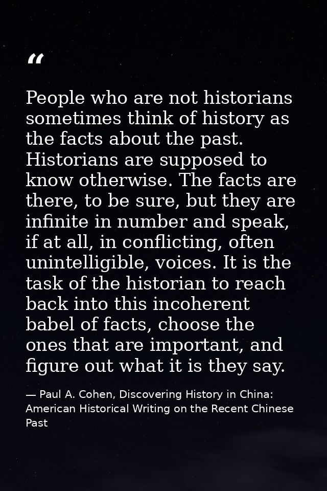 People who are not historians sometimes think of history as the facts about the past. Historians are supposed to know ot — Paul A. Cohen, Discovering History in China: American Historical Writing on the Recent Chinese Past