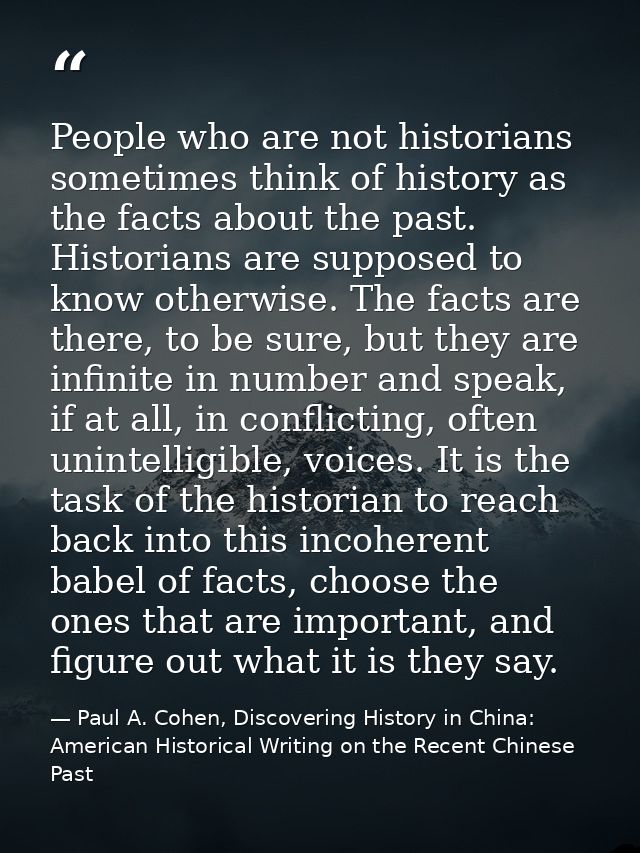 People who are not historians sometimes think of history as the facts about the past. Historians are supposed to know ot — Paul A. Cohen, Discovering History in China: American Historical Writing on the Recent Chinese Past