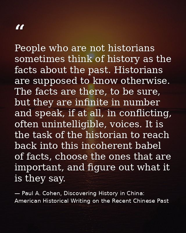 People who are not historians sometimes think of history as the facts about the past. Historians are supposed to know ot — Paul A. Cohen, Discovering History in China: American Historical Writing on the Recent Chinese Past