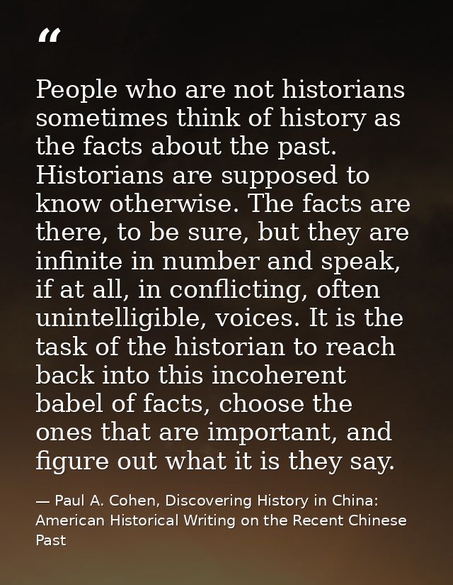 People who are not historians sometimes think of history as the facts about the past. Historians are supposed to know ot — Paul A. Cohen, Discovering History in China: American Historical Writing on the Recent Chinese Past