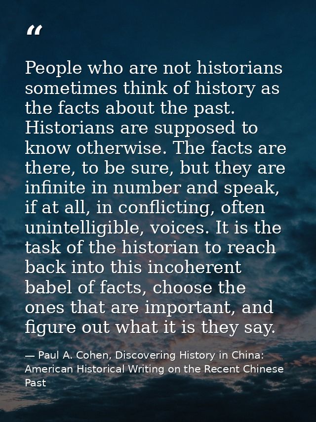 People who are not historians sometimes think of history as the facts about the past. Historians are supposed to know ot — Paul A. Cohen, Discovering History in China: American Historical Writing on the Recent Chinese Past