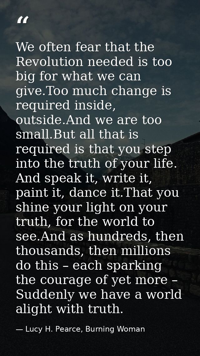 We often fear that the Revolution needed is too big for what we can give.Too much change is required inside, outside.And — Lucy H. Pearce, Burning Woman