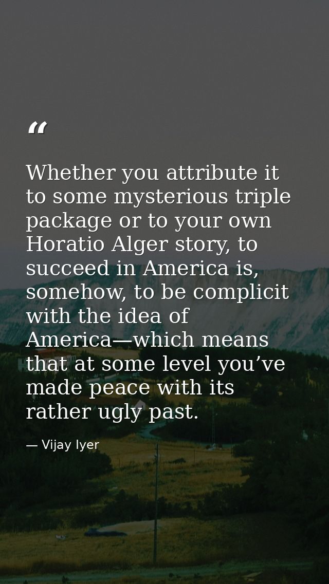 Whether you attribute it to some mysterious triple package or to your own Horatio Alger story, to succeed in America is, — Vijay Iyer