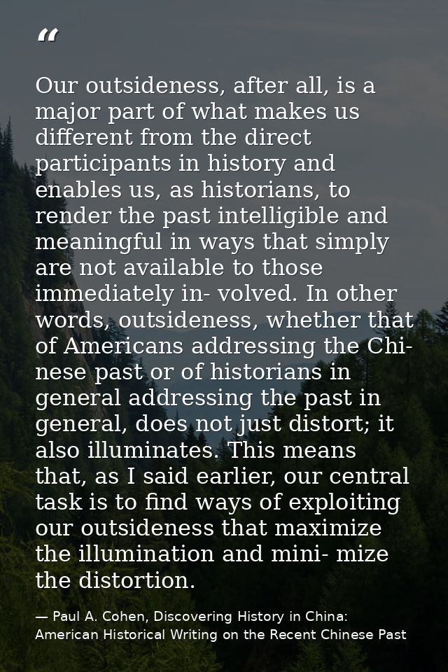 Our outsideness, after all, is a major part of what makes us different from the direct participants in history and enabl — Paul A. Cohen, Discovering History in China: American Historical Writing on the Recent Chinese Past