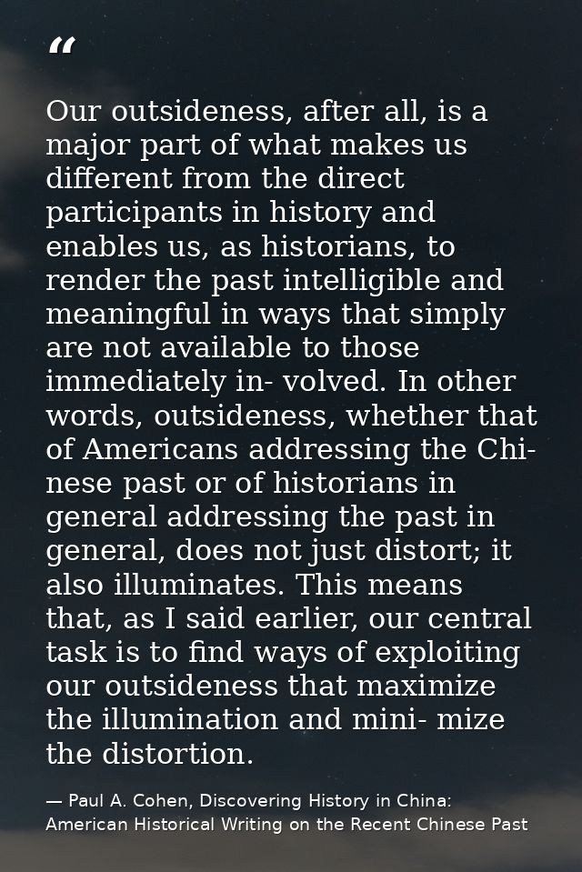 Our outsideness, after all, is a major part of what makes us different from the direct participants in history and enabl — Paul A. Cohen, Discovering History in China: American Historical Writing on the Recent Chinese Past