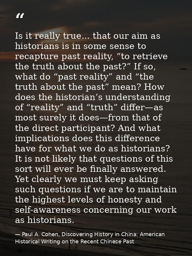 Is it really true... that our aim as historians is in some sense to recapture past reality, “to retrieve the truth about — Paul A. Cohen, Discovering History in China: American Historical Writing on the Recent Chinese Past