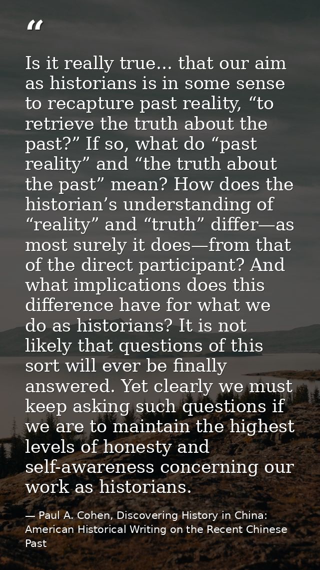 Is it really true... that our aim as historians is in some sense to recapture past reality, “to retrieve the truth about — Paul A. Cohen, Discovering History in China: American Historical Writing on the Recent Chinese Past