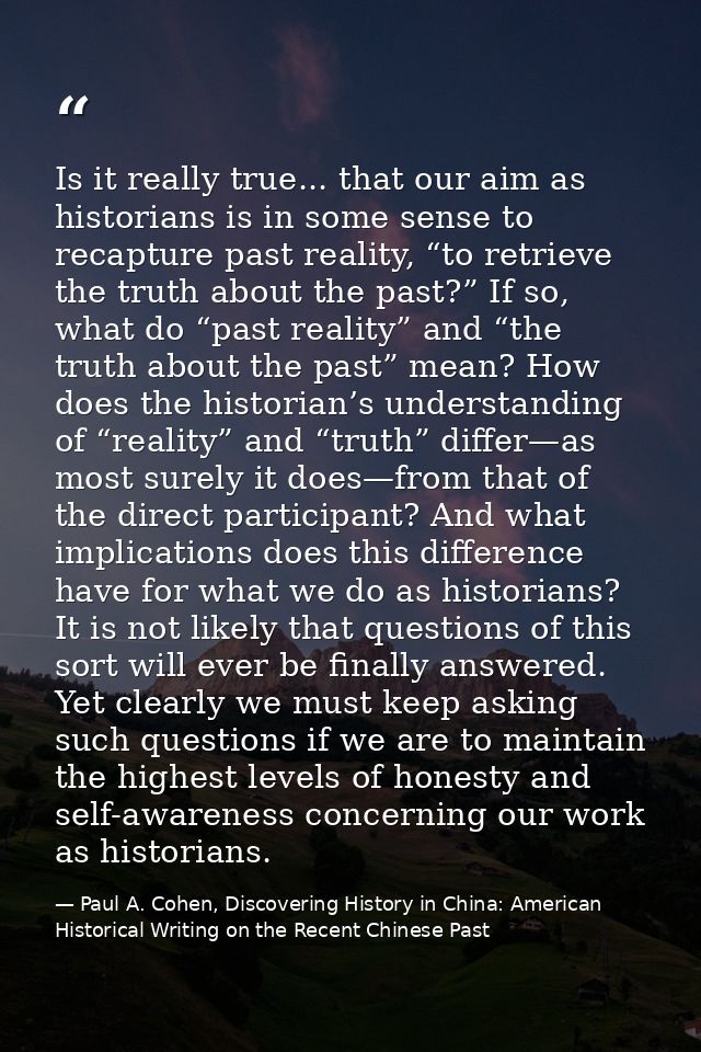 Is it really true... that our aim as historians is in some sense to recapture past reality, “to retrieve the truth about — Paul A. Cohen, Discovering History in China: American Historical Writing on the Recent Chinese Past
