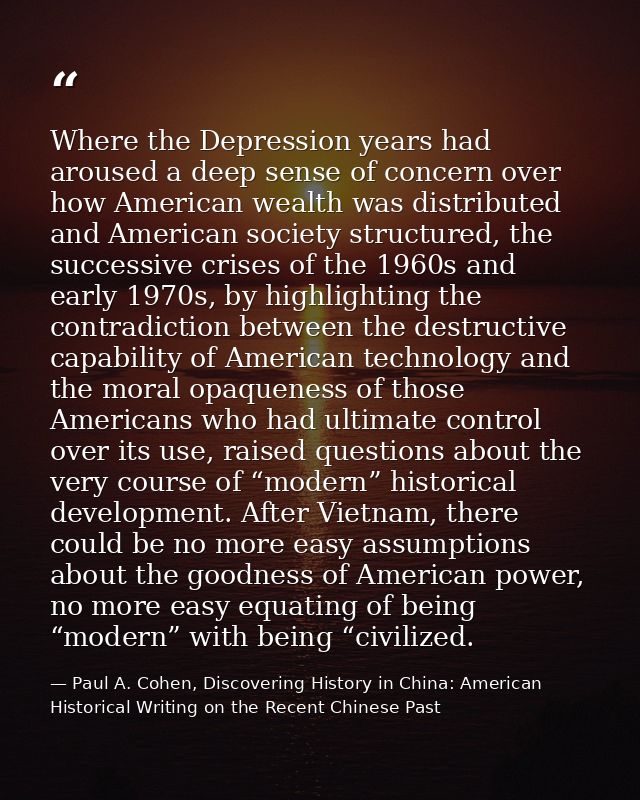 Where the Depression years had aroused a deep sense of concern over how American wealth was distributed and American soc — Paul A. Cohen, Discovering History in China: American Historical Writing on the Recent Chinese Past