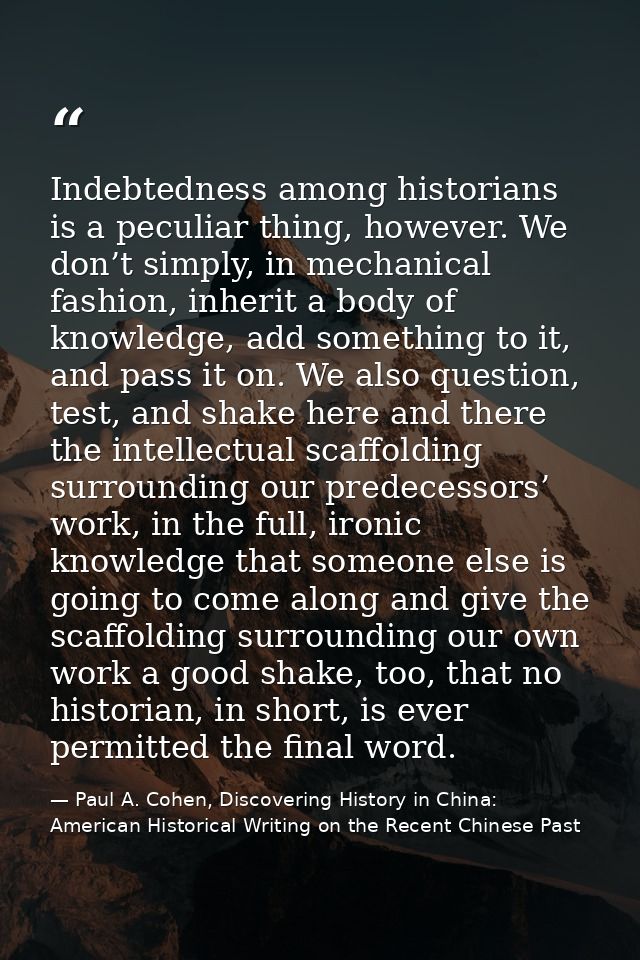 Indebtedness among historians is a peculiar thing, however. We don’t simply, in mechanical fashion, inherit a body of kn — Paul A. Cohen, Discovering History in China: American Historical Writing on the Recent Chinese Past