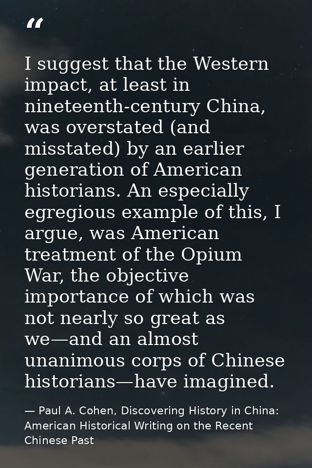 I suggest that the Western impact, at least in nineteenth-century China, was overstated (and misstated) by an earlier ge — Paul A. Cohen, Discovering History in China: American Historical Writing on the Recent Chinese Past