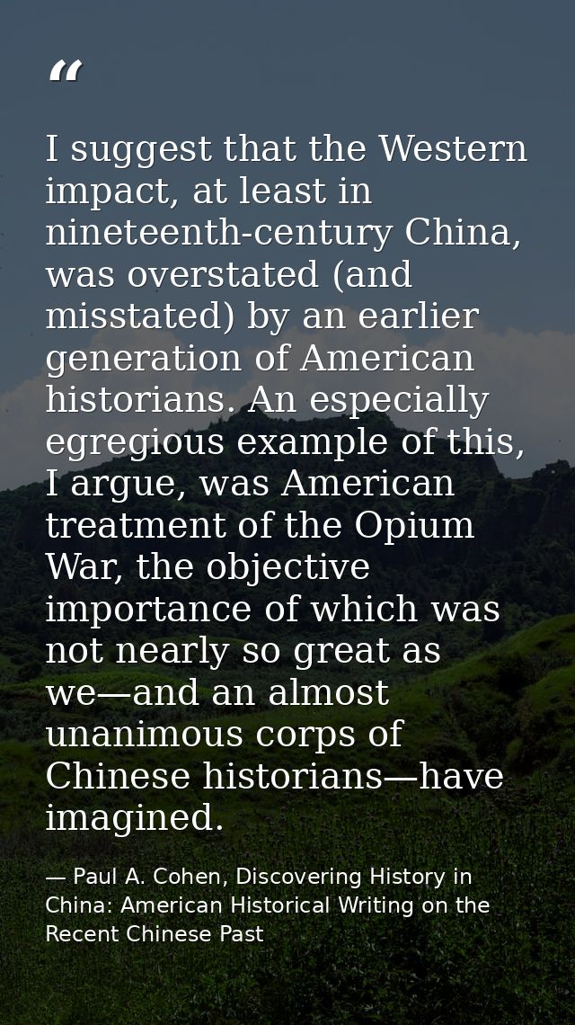 I suggest that the Western impact, at least in nineteenth-century China, was overstated (and misstated) by an earlier ge — Paul A. Cohen, Discovering History in China: American Historical Writing on the Recent Chinese Past