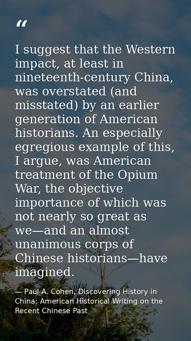 I suggest that the Western impact, at least in nineteenth-century China, was overstated (and misstated) by an earlier ge — Paul A. Cohen, Discovering History in China: American Historical Writing on the Recent Chinese Past