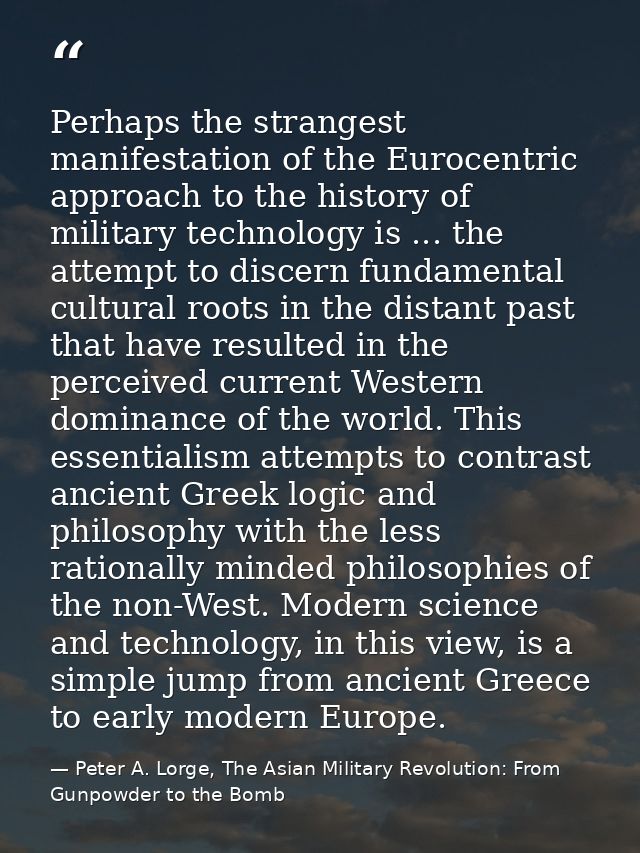 Perhaps the strangest manifestation of the Eurocentric approach to the history of military technology is ... the attempt — Peter A. Lorge, The Asian Military Revolution: From Gunpowder to the Bomb