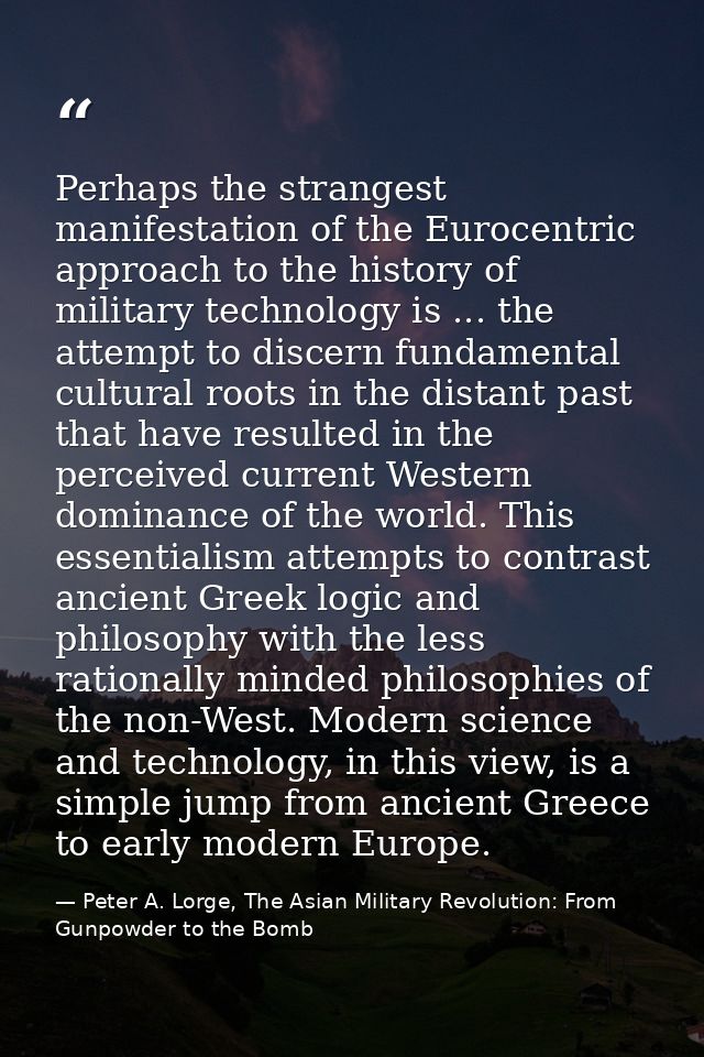 Perhaps the strangest manifestation of the Eurocentric approach to the history of military technology is ... the attempt — Peter A. Lorge, The Asian Military Revolution: From Gunpowder to the Bomb
