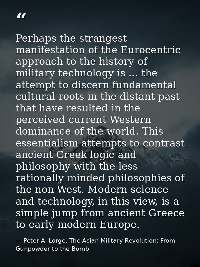 Perhaps the strangest manifestation of the Eurocentric approach to the history of military technology is ... the attempt — Peter A. Lorge, The Asian Military Revolution: From Gunpowder to the Bomb