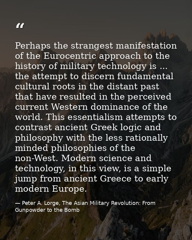 Perhaps the strangest manifestation of the Eurocentric approach to the history of military technology is ... the attempt — Peter A. Lorge, The Asian Military Revolution: From Gunpowder to the Bomb