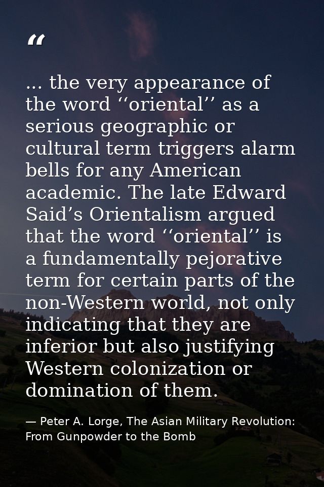 ... the very appearance of the word ‘‘oriental’’ as a serious geographic or cultural term triggers alarm bells for any A — Peter A. Lorge, The Asian Military Revolution: From Gunpowder to the Bomb
