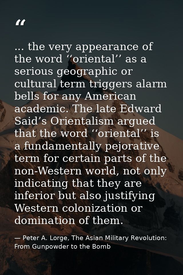 ... the very appearance of the word ‘‘oriental’’ as a serious geographic or cultural term triggers alarm bells for any A — Peter A. Lorge, The Asian Military Revolution: From Gunpowder to the Bomb