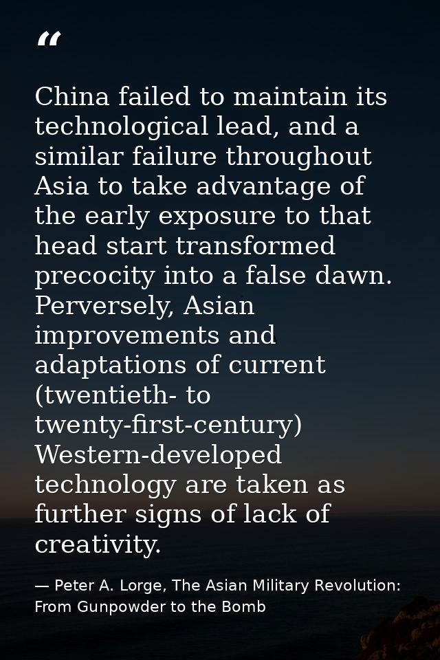 China failed to maintain its technological lead, and a similar failure throughout Asia to take advantage of the early ex — Peter A. Lorge, The Asian Military Revolution: From Gunpowder to the Bomb