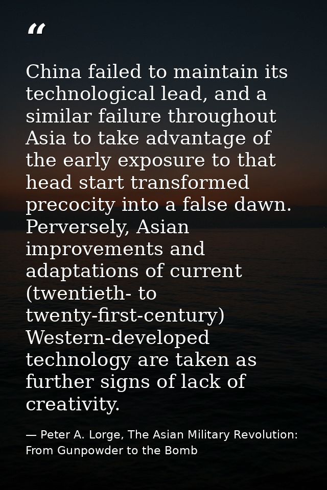 China failed to maintain its technological lead, and a similar failure throughout Asia to take advantage of the early ex — Peter A. Lorge, The Asian Military Revolution: From Gunpowder to the Bomb