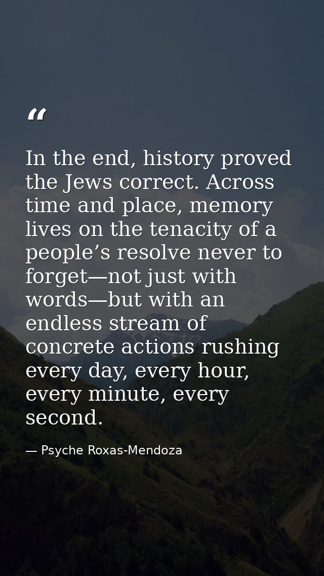 In the end, history proved the Jews correct. Across time and place, memory lives on the tenacity of a people’s resolve n — Psyche Roxas-Mendoza