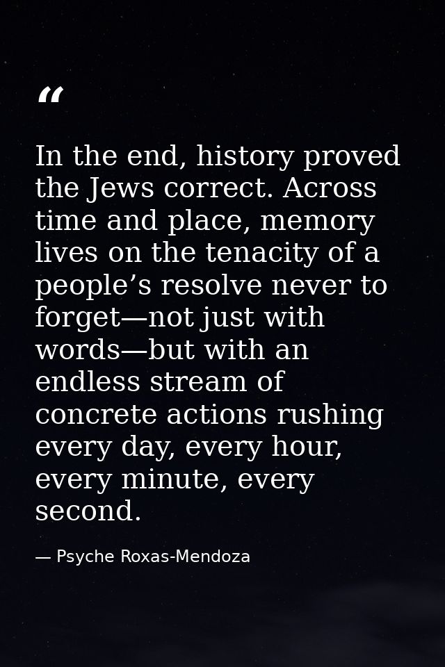 In the end, history proved the Jews correct. Across time and place, memory lives on the tenacity of a people’s resolve n — Psyche Roxas-Mendoza