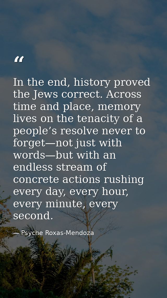 In the end, history proved the Jews correct. Across time and place, memory lives on the tenacity of a people’s resolve n — Psyche Roxas-Mendoza