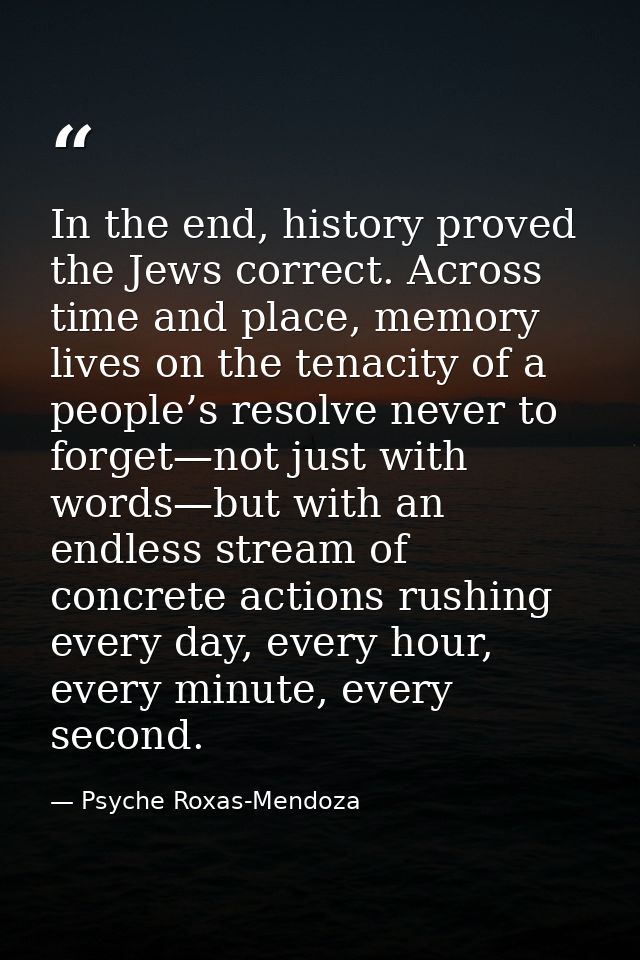 In the end, history proved the Jews correct. Across time and place, memory lives on the tenacity of a people’s resolve n — Psyche Roxas-Mendoza