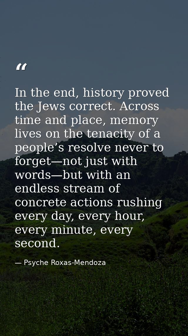 In the end, history proved the Jews correct. Across time and place, memory lives on the tenacity of a people’s resolve n — Psyche Roxas-Mendoza
