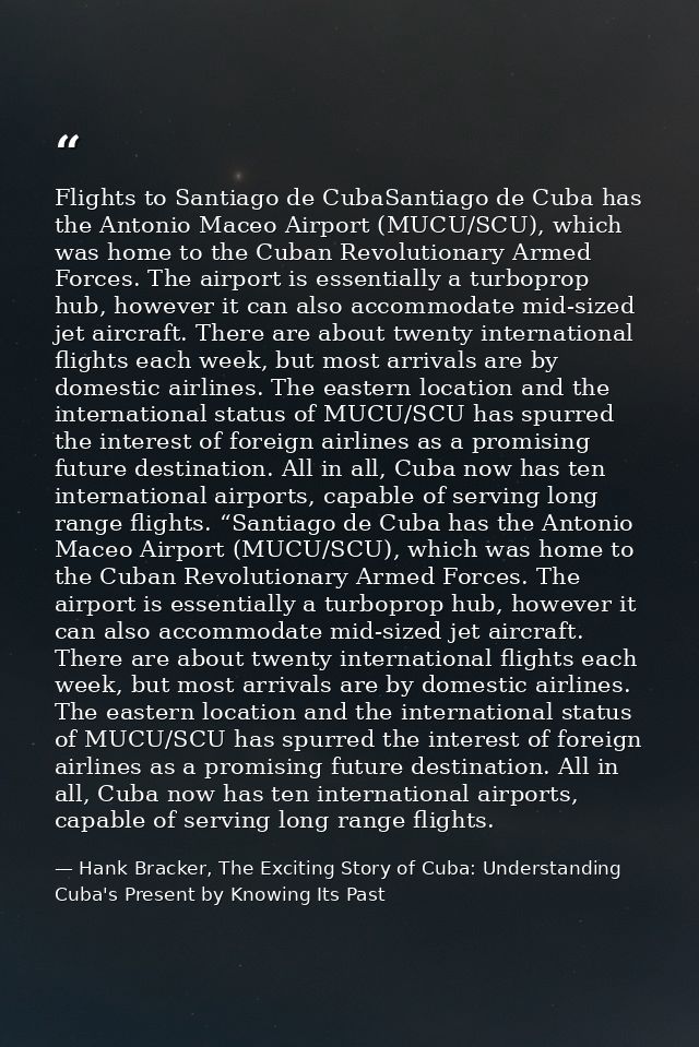 Flights to Santiago de CubaSantiago de Cuba has the Antonio Maceo Airport (MUCU/SCU), which was home to the Cuban Revolu — Hank Bracker, The Exciting Story of Cuba: Understanding Cuba's Present by Knowing Its Past