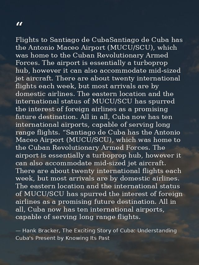 Flights to Santiago de CubaSantiago de Cuba has the Antonio Maceo Airport (MUCU/SCU), which was home to the Cuban Revolu — Hank Bracker, The Exciting Story of Cuba: Understanding Cuba's Present by Knowing Its Past