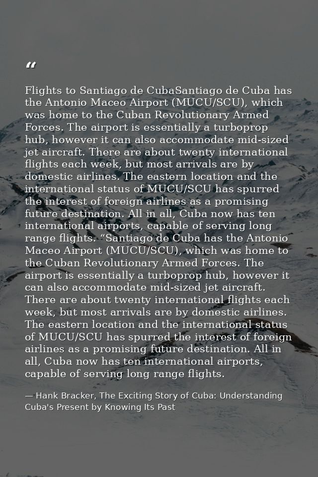 Flights to Santiago de CubaSantiago de Cuba has the Antonio Maceo Airport (MUCU/SCU), which was home to the Cuban Revolu — Hank Bracker, The Exciting Story of Cuba: Understanding Cuba's Present by Knowing Its Past