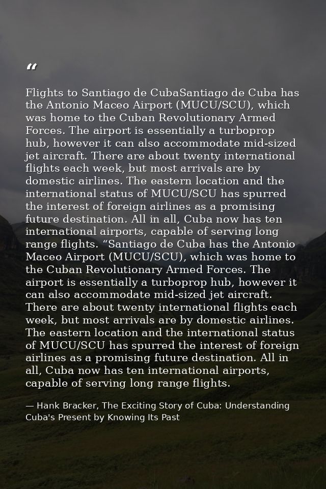 Flights to Santiago de CubaSantiago de Cuba has the Antonio Maceo Airport (MUCU/SCU), which was home to the Cuban Revolu — Hank Bracker, The Exciting Story of Cuba: Understanding Cuba's Present by Knowing Its Past
