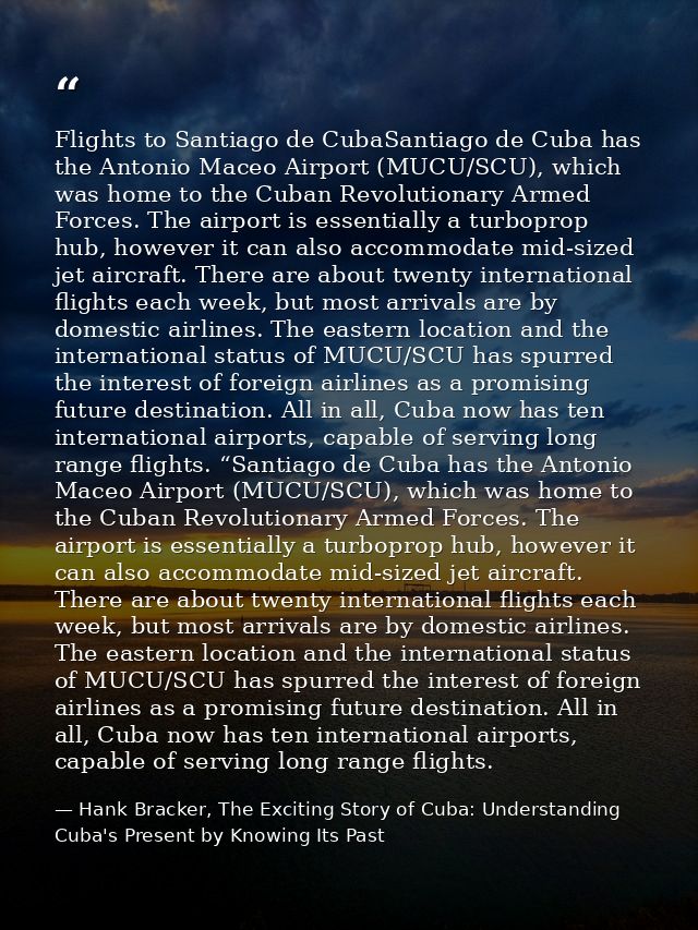 Flights to Santiago de CubaSantiago de Cuba has the Antonio Maceo Airport (MUCU/SCU), which was home to the Cuban Revolu — Hank Bracker, The Exciting Story of Cuba: Understanding Cuba's Present by Knowing Its Past