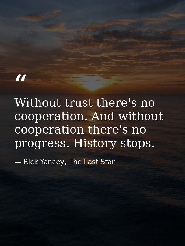 Without trust there's no cooperation. And without cooperation there's no progress. History stops. — Rick Yancey, The Last Star