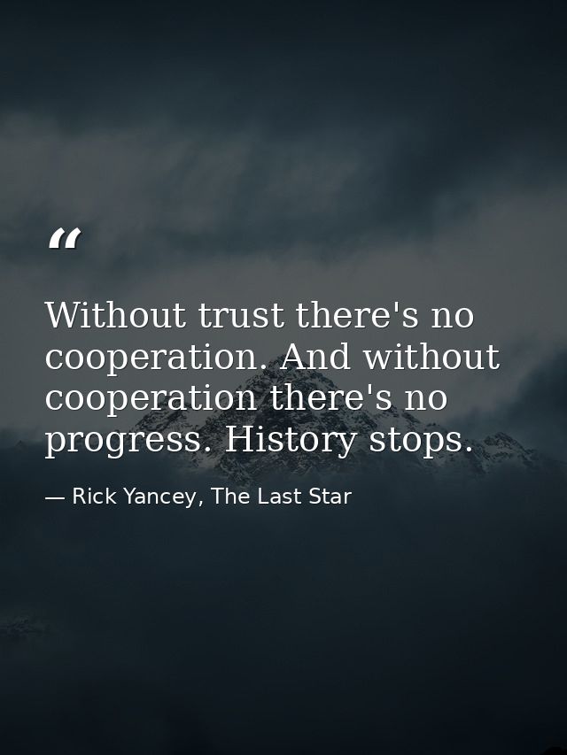 Without trust there's no cooperation. And without cooperation there's no progress. History stops. — Rick Yancey, The Last Star
